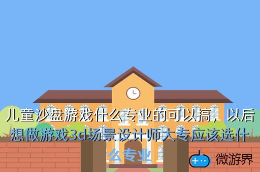 儿童沙盘游戏什么专业的可以搞，以后想做游戏3d场景设计师大专应该选什么专业