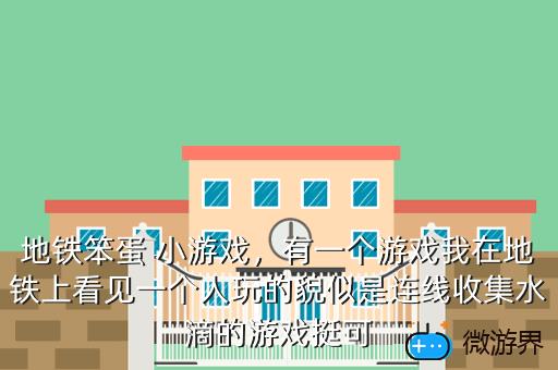 地铁笨蛋 小游戏，有一个游戏我在地铁上看见一个人玩的貌似是连线收集水滴的游戏挺可
