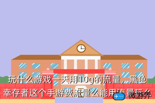 玩什么游戏一天用10g的流量，黑色幸存者这个手游费流量么能用流量玩么
