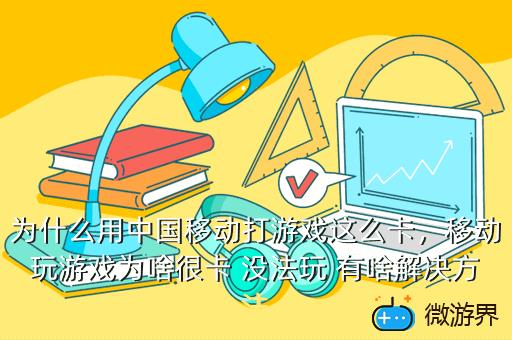 为什么用中国移动打游戏这么卡，移动玩游戏为啥很卡 没法玩 有啥解决方法