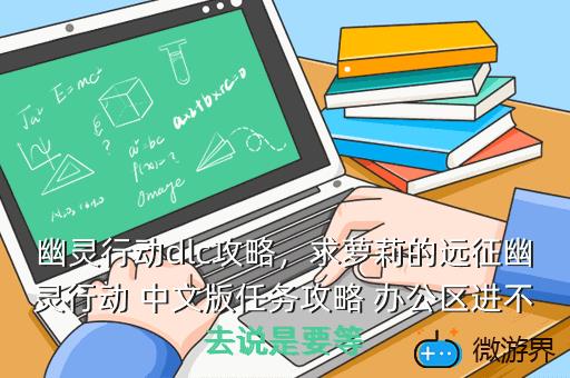 幽灵行动dlc攻略，求萝莉的远征幽灵行动 中文版任务攻略 办公区进不去说是要等