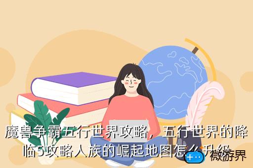 魔兽争霸五行世界攻略，五行世界的降临5攻略人族的崛起地图怎么升级