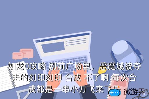 如龙0攻略 剧前广场里，恶魔城被夺走的刻印刻印 合成 不了啊 每次合成都是一串小刀飞来飞去
