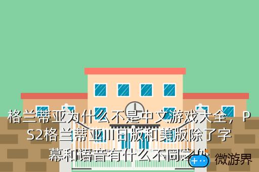 格兰蒂亚为什么不是中文游戏大全，PS2格兰蒂亚III日版和美版除了字幕和语音有什么不同之处