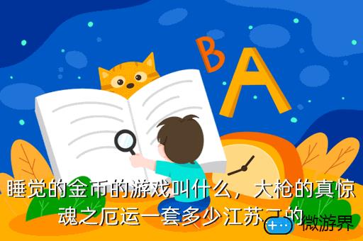 睡觉的金币的游戏叫什么，大枪的真惊魂之厄运一套多少江苏二的
