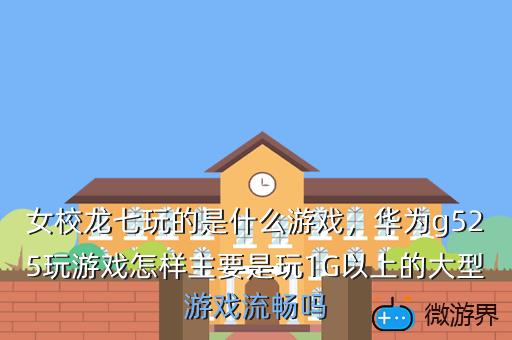 女校龙七玩的是什么游戏，华为g525玩游戏怎样主要是玩1G以上的大型游戏流畅吗