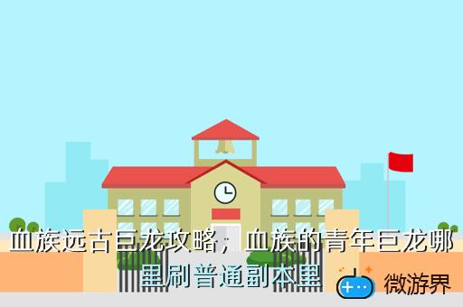 血族远古巨龙攻略，血族的青年巨龙哪里刷普通副本里