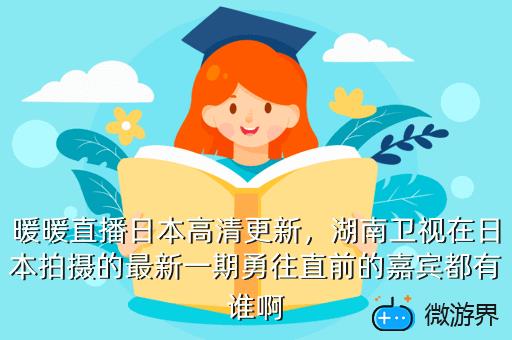 暖暖直播日本高清更新，湖南卫视在日本拍摄的最新一期勇往直前的嘉宾都有谁啊