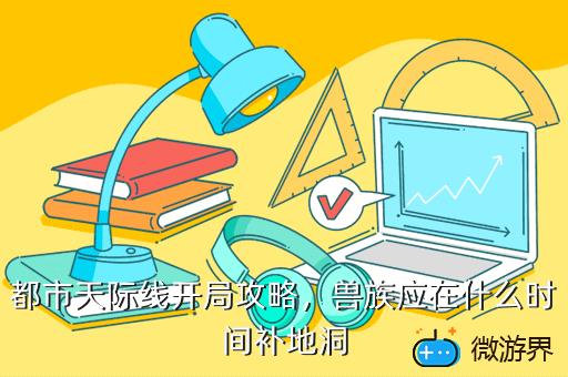 都市天际线开局攻略，兽族应在什么时间补地洞