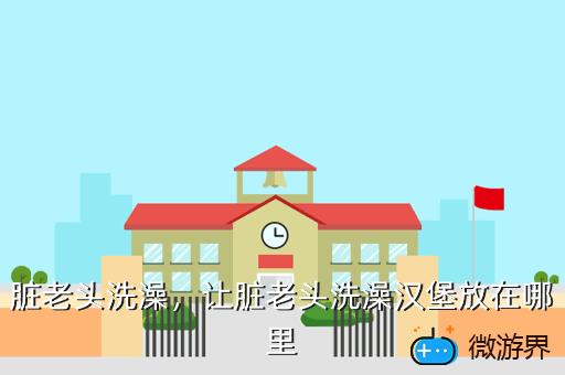 脏老头洗澡，让脏老头洗澡汉堡放在哪里