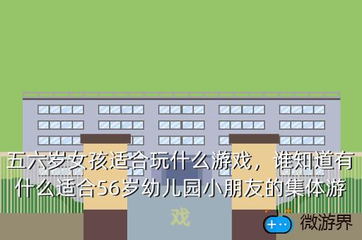 五六岁女孩适合玩什么游戏，谁知道有什么适合56岁幼儿园小朋友的集体游戏