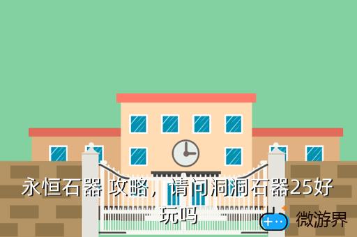 永恒石器 攻略，请问洞洞石器25好玩吗