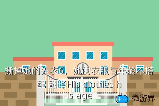 撕掉她的外衣6，她的衣服与年龄不搭配 翻译His clothes his age