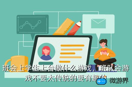 班会上学生上台做什么游戏，班队会游戏不要太传统的要有趣的