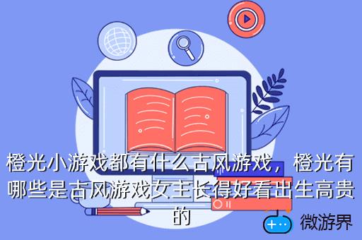 橙光小游戏都有什么古风游戏，橙光有哪些是古风游戏女主长得好看出生高贵的