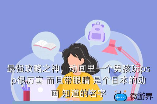 最强攻略之神，动画里一个男孩玩psp很厉害 而且带眼睛 是个日本的动画 知道的名字