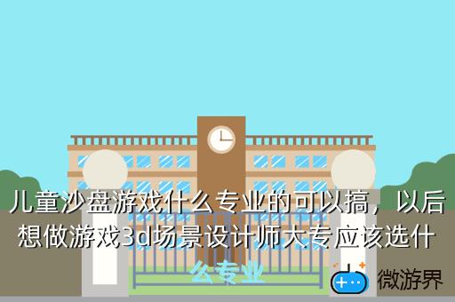 儿童沙盘游戏什么专业的可以搞，以后想做游戏3d场景设计师大专应该选什么专业