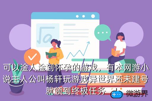 可以淦人淦到怀孕的游戏，有本网游小说主人公叫杨轩玩游戏异世界还未建号就领到终极任务