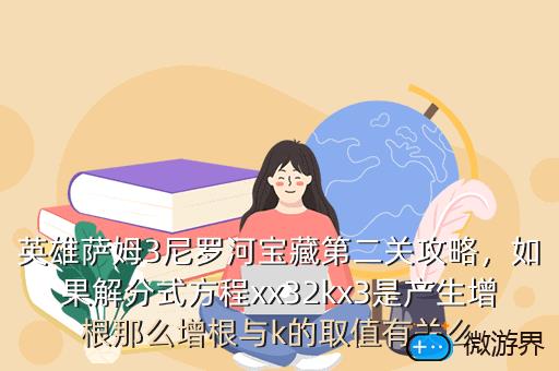 英雄萨姆3尼罗河宝藏第二关攻略，如果解分式方程xx32kx3是产生增根那么增根与k的取值有关么