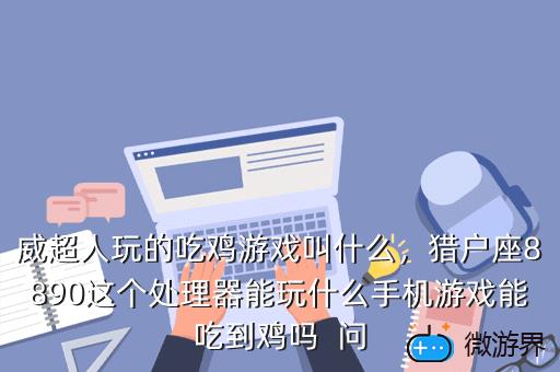 威超人玩的吃鸡游戏叫什么，猎户座8890这个处理器能玩什么手机游戏能吃到鸡吗  问