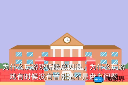 为什么玩游戏听歌总闪退，为什么玩游戏有时候没有音乐是不是盘有问题