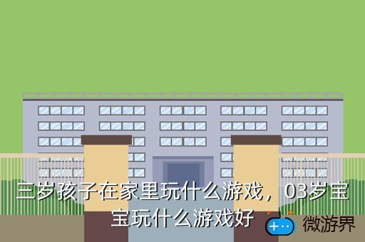 三岁孩子在家里玩什么游戏，03岁宝宝玩什么游戏好