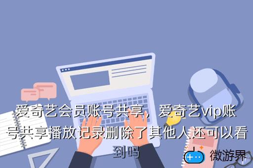爱奇艺会员账号共享，爱奇艺vip账号共享播放记录删除了其他人还可以看到吗