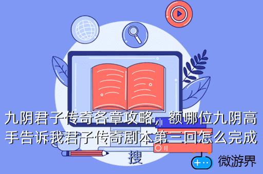 九阴君子传奇各章攻略，额哪位九阴高手告诉我君子传奇剧本第三回怎么完成  搜