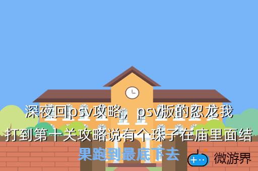 深夜回psv攻略，psv版的忍龙我打到第十关攻略说有个珠子在庙里面结果跑到最底下去