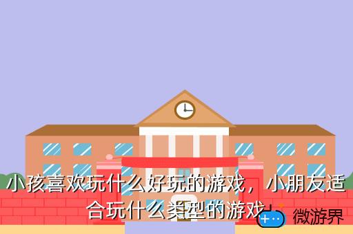 小孩喜欢玩什么好玩的游戏，小朋友适合玩什么类型的游戏