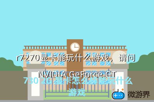 r7270显卡能玩什么游戏，请问 NVIDIA GeForce GT 730 2G 显卡怎么样能玩什么游戏