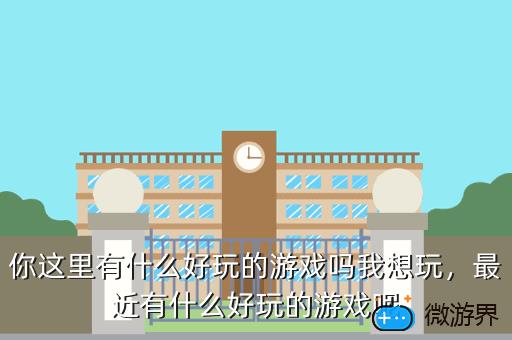 你这里有什么好玩的游戏吗我想玩，最近有什么好玩的游戏呢