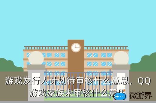 游戏发行人计划待审核什么意思，QQ游戏家族未审核什么意思