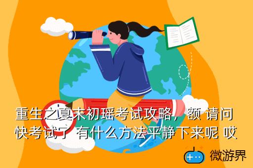重生之夏末初瑶考试攻略，额 请问 快考试了 有什么方法平静下来呢 哎C
