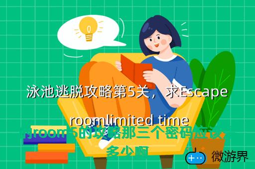 泳池逃脱攻略第5关，求Escape roomlimited time的room5的攻略那三个密码应该是多少啊