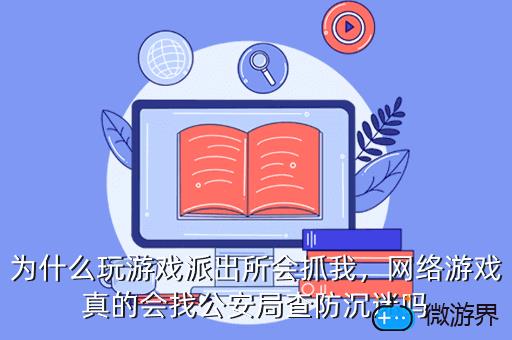 为什么玩游戏派出所会抓我，网络游戏真的会找公安局查防沉迷吗