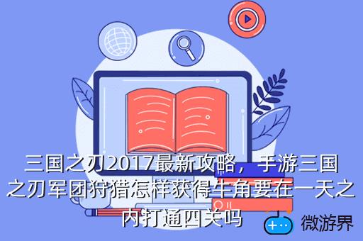 三国之刃2017最新攻略，手游三国之刃军团狩猎怎样获得牛角要在一天之内打通四关吗