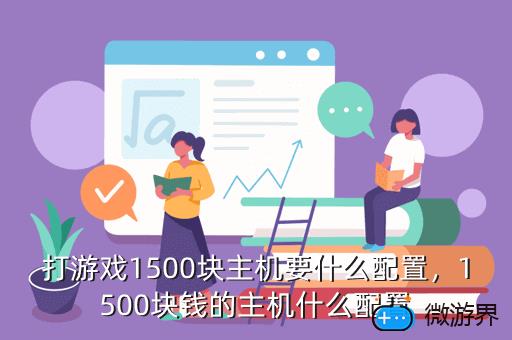 打游戏1500块主机要什么配置，1500块钱的主机什么配置