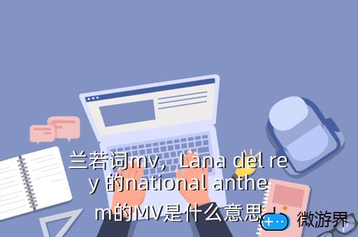 兰若词mv，Lana del rey 的national anthem的MV是什么意思