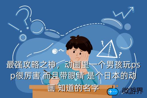 最强攻略之神，动画里一个男孩玩psp很厉害 而且带眼睛 是个日本的动画 知道的名字