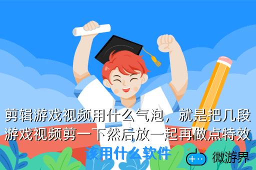 剪辑游戏视频用什么气泡，就是把几段游戏视频剪一下然后放一起再做点特效该用什么软件