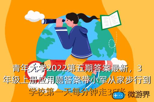 青年大学2022第五期答案最新，3年级上册应用题答案带小军从家步行到学校第一天每分钟走35米