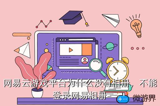 网易云游戏平台为什么没有相册，网易云游戏平台为什么没有相册选项