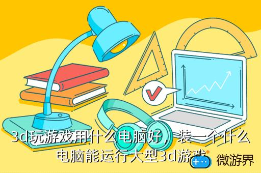 3d玩游戏用什么电脑好，装一个什么电脑能运行大型3d游戏