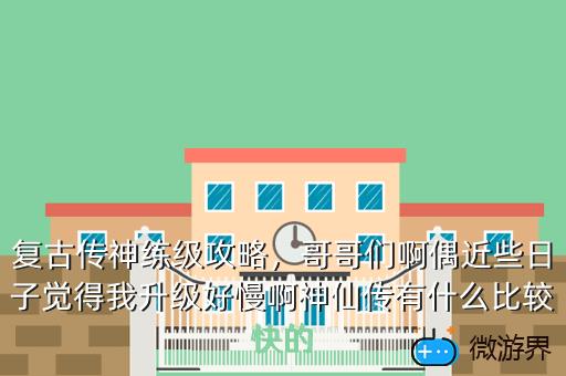 复古传神练级攻略，哥哥们啊偶近些日子觉得我升级好慢啊神仙传有什么比较快的