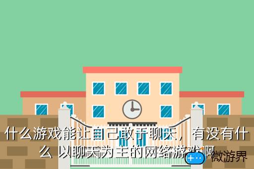 什么游戏能让自己敢于聊天，什么游戏能让自己敢于聊天的女生