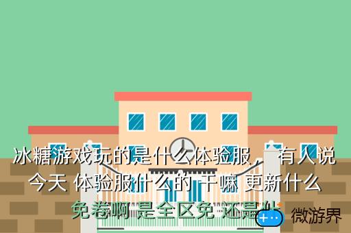 冰糖游戏玩的是什么体验服， 有人说今天 体验服什么的 干嘛 更新什么免卷啊 是全区免 还是什