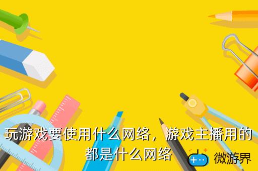 玩游戏要使用什么网络，游戏主播用的都是什么网络