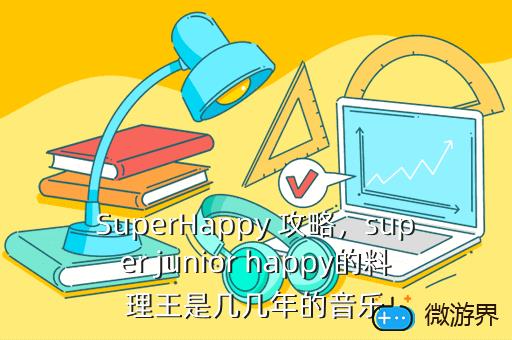 SuperHappy 攻略，super junior happy的料理王是几几年的音乐