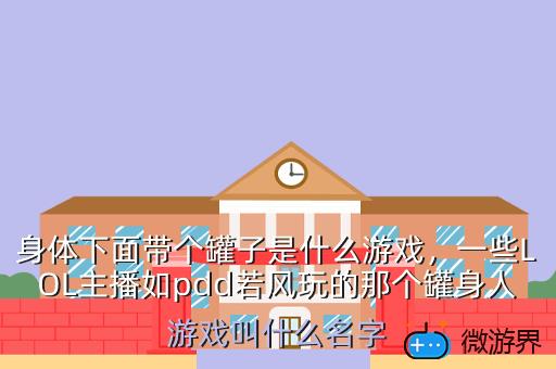 身体下面带个罐子是什么游戏，一些LOL主播如pdd若风玩的那个罐身人游戏叫什么名字